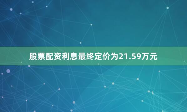 股票配资利息最终定价为21.59万元