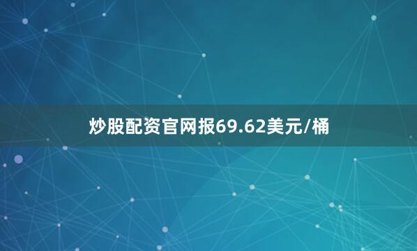 炒股配资官网报69.62美元/桶