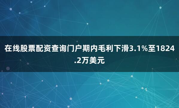 在线股票配资查询门户　　期内毛利下滑3.1%至1824.2万美元