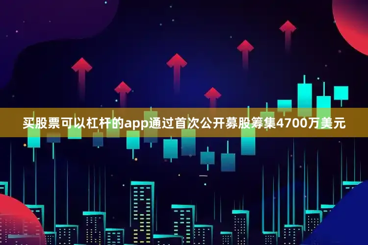 买股票可以杠杆的app通过首次公开募股筹集4700万美元