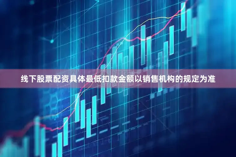 线下股票配资具体最低扣款金额以销售机构的规定为准