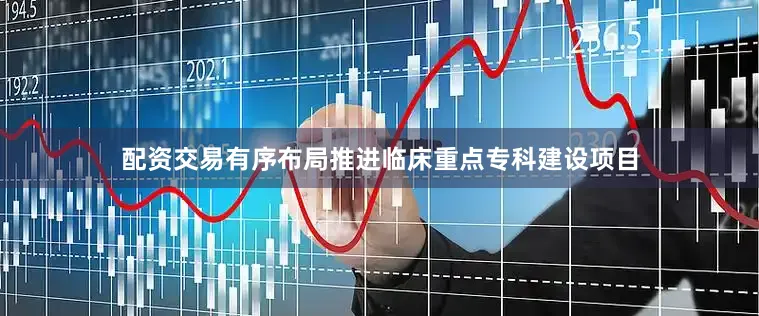 配资交易有序布局推进临床重点专科建设项目