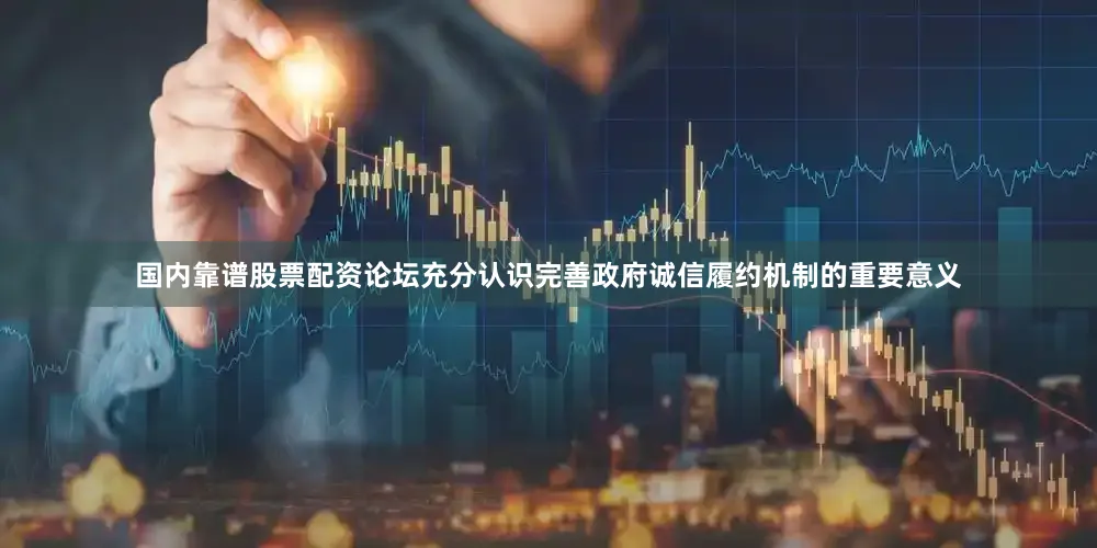 国内靠谱股票配资论坛充分认识完善政府诚信履约机制的重要意义