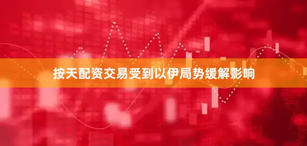 按天配资交易受到以伊局势缓解影响