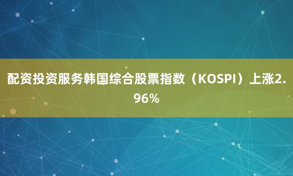 配资投资服务　　韩国综合股票指数（KOSPI）上涨2.96%
