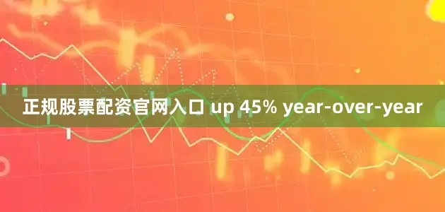 正规股票配资官网入口 up 45% year-over-year