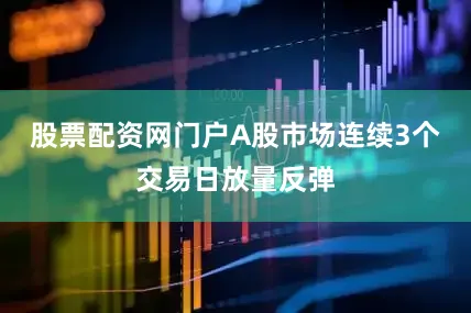 股票配资网门户A股市场连续3个交易日放量反弹