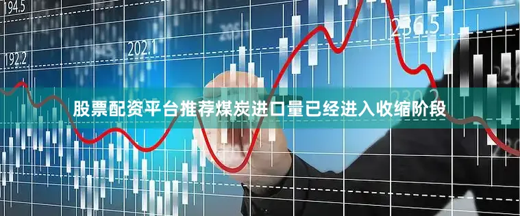 股票配资平台推荐煤炭进口量已经进入收缩阶段