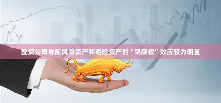配资公司导航风险资产和避险资产的“跷跷板”效应较为明显