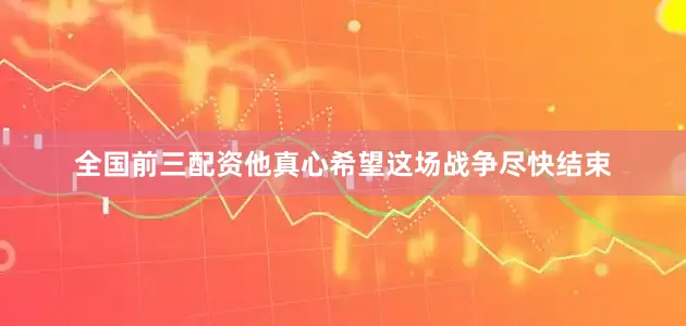 全国前三配资他真心希望这场战争尽快结束