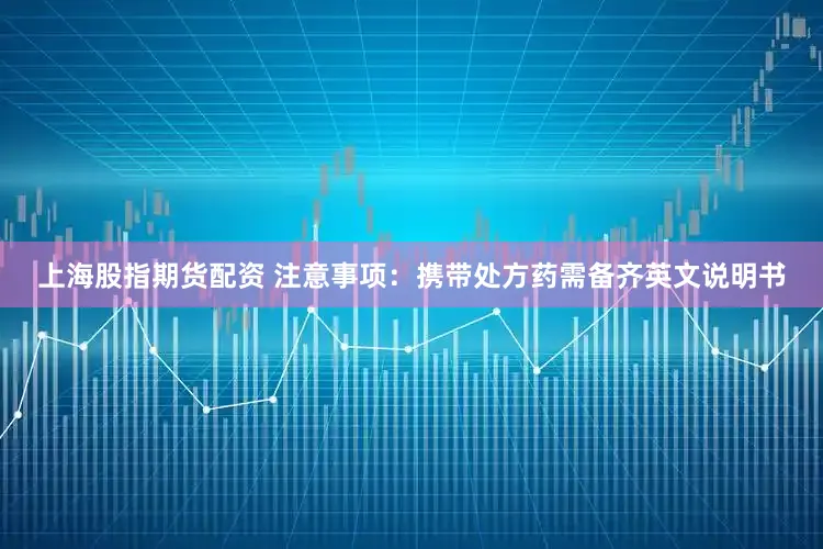 上海股指期货配资 注意事项：携带处方药需备齐英文说明书