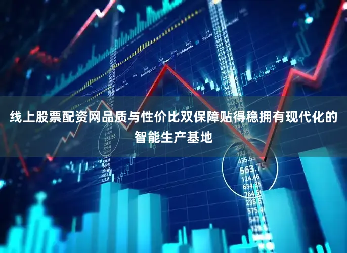 线上股票配资网品质与性价比双保障贴得稳拥有现代化的智能生产基地