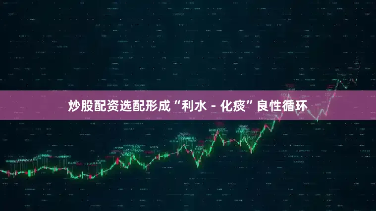 炒股配资选配形成“利水 - 化痰”良性循环