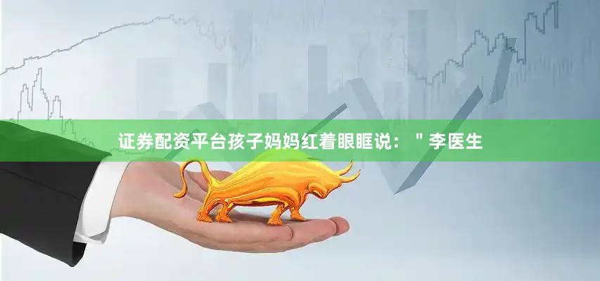 证券配资平台孩子妈妈红着眼眶说：＂李医生