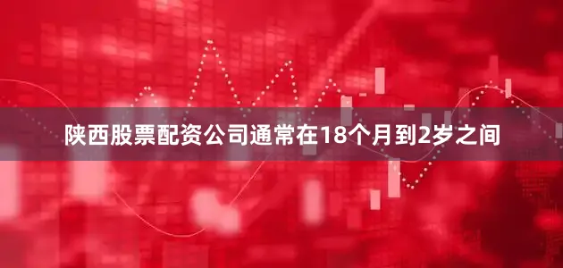 陕西股票配资公司通常在18个月到2岁之间