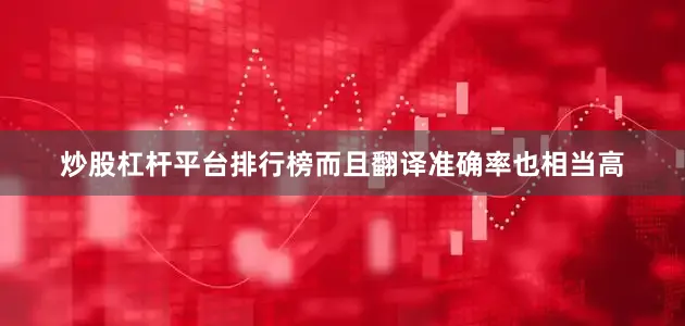 炒股杠杆平台排行榜而且翻译准确率也相当高