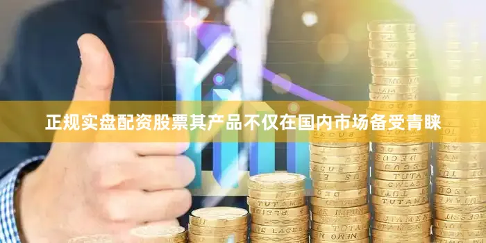 正规实盘配资股票其产品不仅在国内市场备受青睐