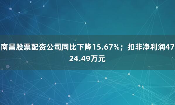 南昌股票配资公司同比下降15.67%；扣非净利润4724.49万元