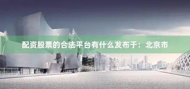 配资股票的合法平台有什么发布于：北京市