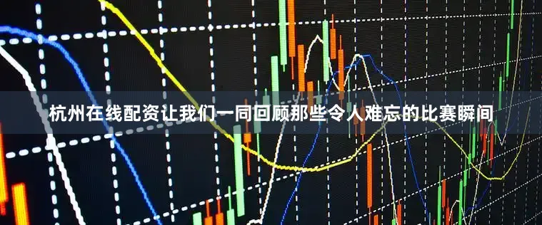 杭州在线配资让我们一同回顾那些令人难忘的比赛瞬间