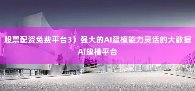 股票配资免费平台3）强大的AI建模能力灵活的大数据AI建模平台