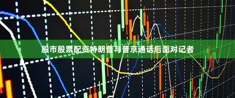 股市股票配资特朗普与普京通话后面对记者