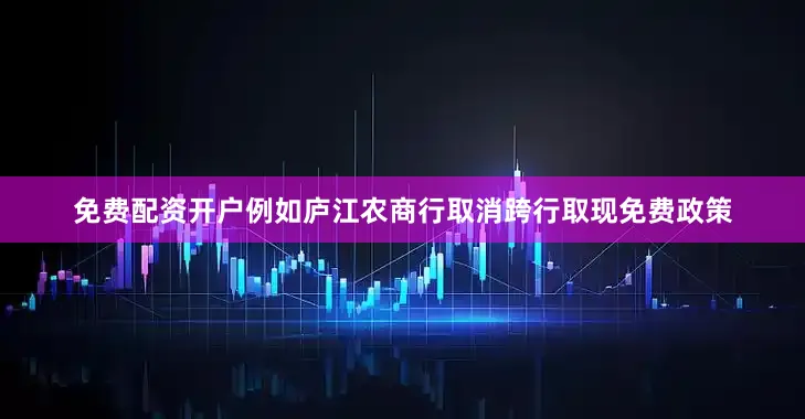 免费配资开户例如庐江农商行取消跨行取现免费政策