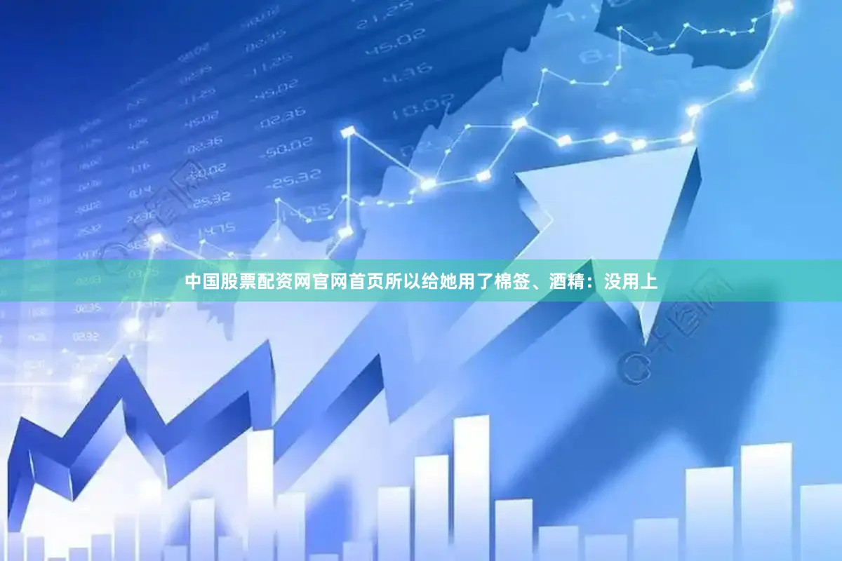 中国股票配资网官网首页所以给她用了棉签、酒精：没用上