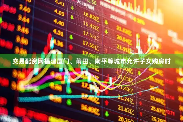 交易配资网福建厦门、莆田、南平等城市允许子女购房时