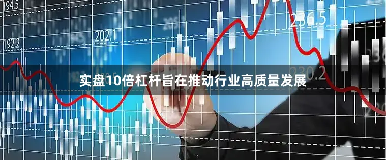 实盘10倍杠杆旨在推动行业高质量发展