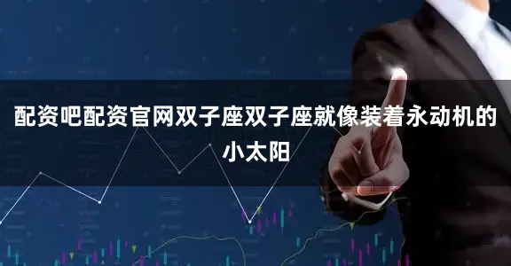配资吧配资官网双子座双子座就像装着永动机的小太阳