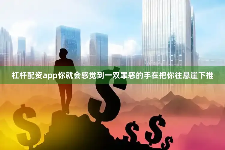 杠杆配资app你就会感觉到一双罪恶的手在把你往悬崖下推