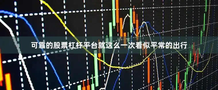 可靠的股票杠杆平台就这么一次看似平常的出行
