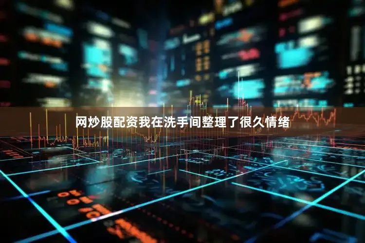 网炒股配资我在洗手间整理了很久情绪