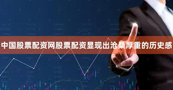 中国股票配资网股票配资显现出沧桑厚重的历史感