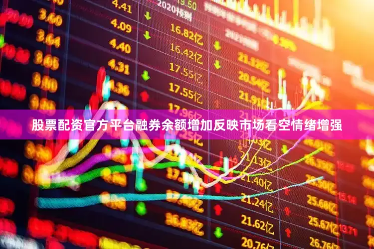 股票配资官方平台融券余额增加反映市场看空情绪增强