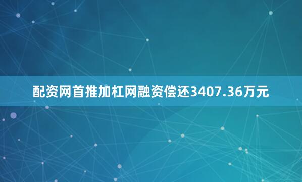 配资网首推加杠网融资偿还3407.36万元
