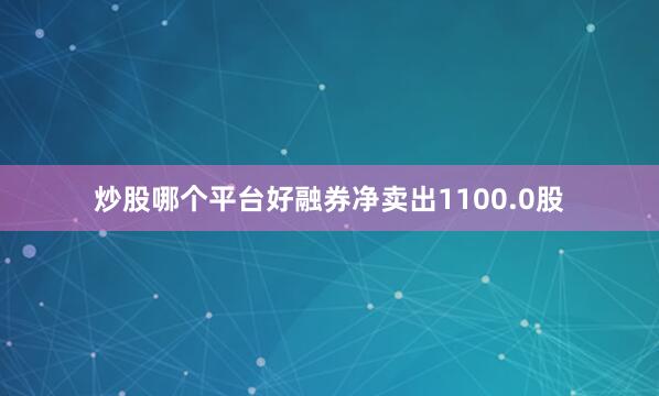 炒股哪个平台好融券净卖出1100.0股