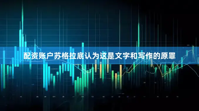 配资账户苏格拉底认为这是文字和写作的原罪
