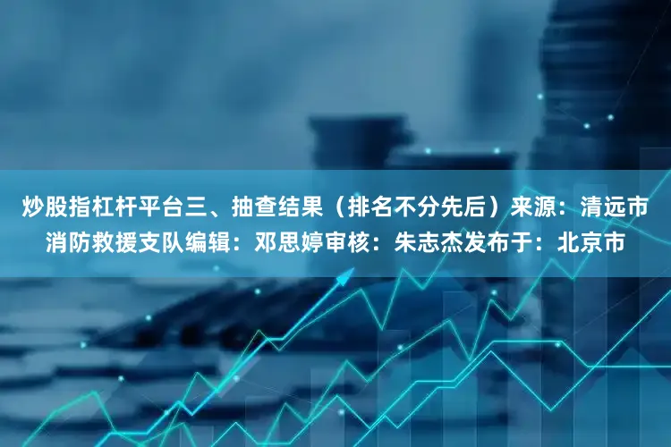炒股指杠杆平台三、抽查结果（排名不分先后）来源：清远市消防救援支队编辑：邓思婷审核：朱志杰发布于：北京市