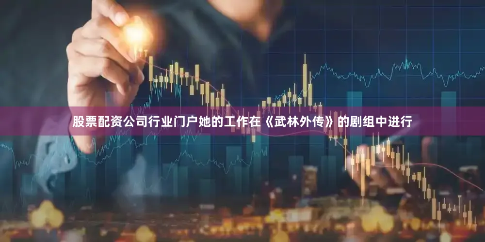 股票配资公司行业门户她的工作在《武林外传》的剧组中进行