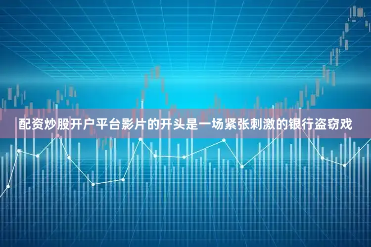 配资炒股开户平台影片的开头是一场紧张刺激的银行盗窃戏