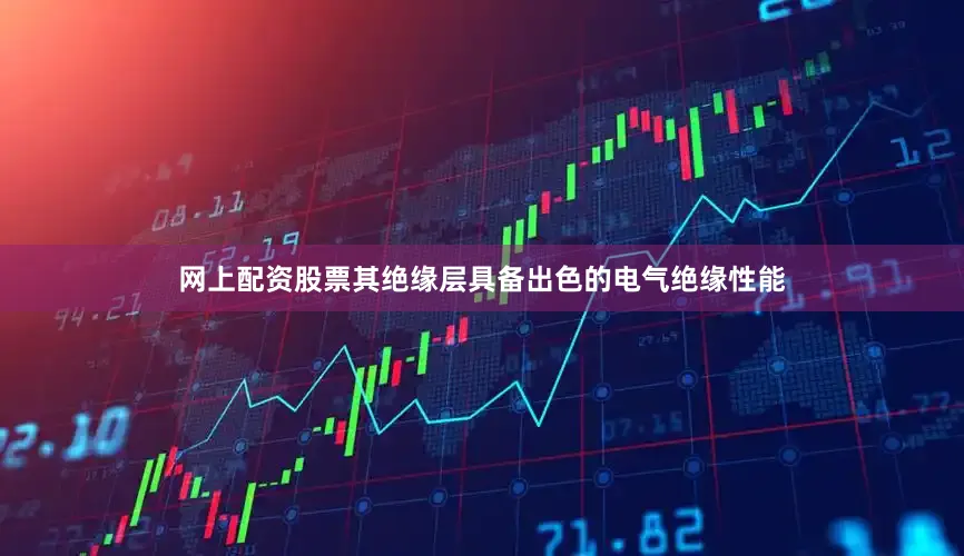 网上配资股票其绝缘层具备出色的电气绝缘性能