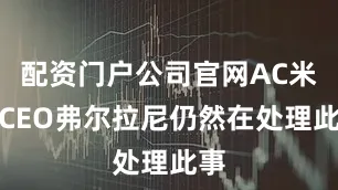 配资门户公司官网AC米兰CEO弗尔拉尼仍然在处理此事