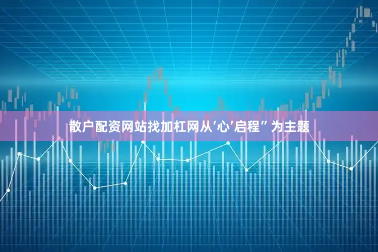 散户配资网站找加杠网从‘心’启程”为主题