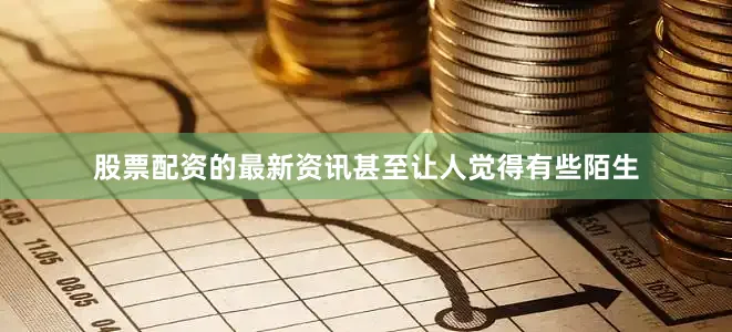 股票配资的最新资讯甚至让人觉得有些陌生