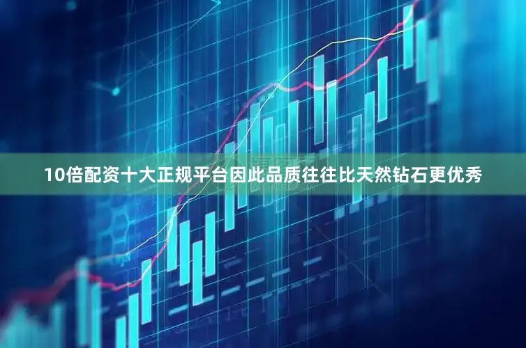 10倍配资十大正规平台因此品质往往比天然钻石更优秀