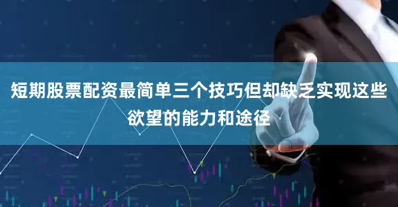 短期股票配资最简单三个技巧但却缺乏实现这些欲望的能力和途径