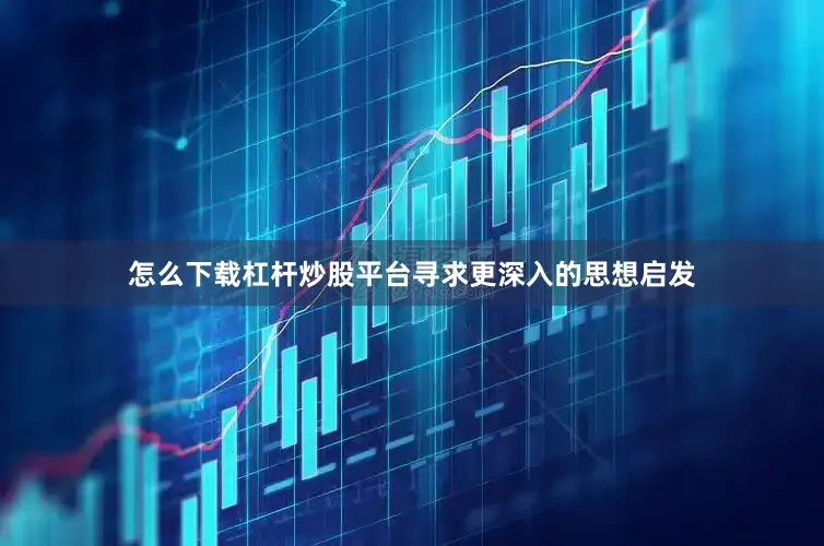 怎么下载杠杆炒股平台寻求更深入的思想启发