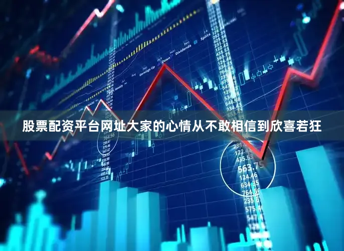 股票配资平台网址大家的心情从不敢相信到欣喜若狂